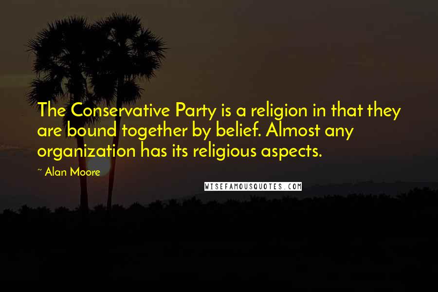 Alan Moore Quotes: The Conservative Party is a religion in that they are bound together by belief. Almost any organization has its religious aspects.