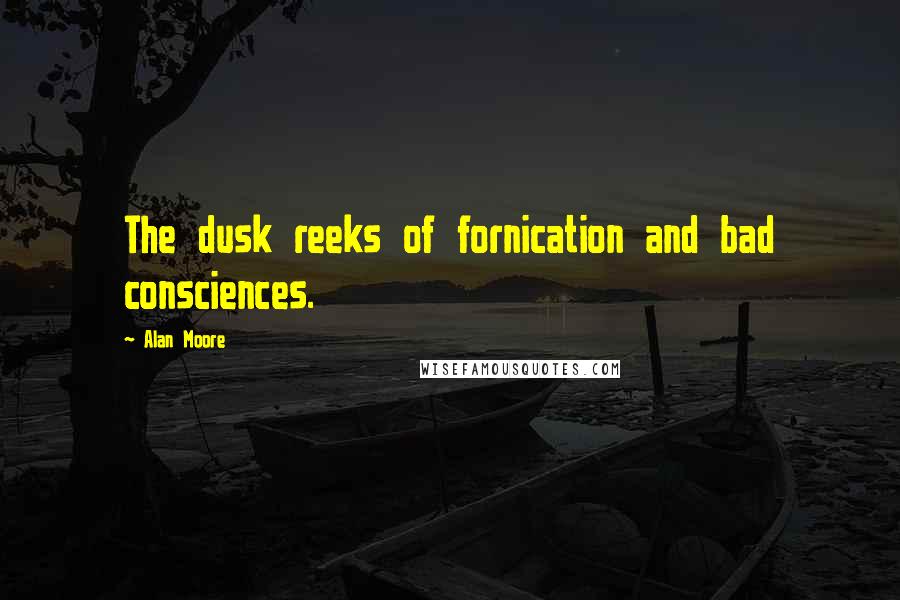 Alan Moore Quotes: The dusk reeks of fornication and bad consciences.