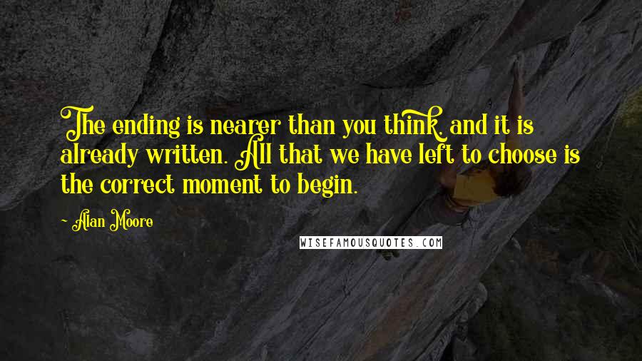 Alan Moore Quotes: The ending is nearer than you think, and it is already written. All that we have left to choose is the correct moment to begin.