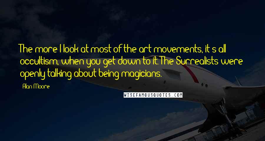 Alan Moore Quotes: The more I look at most of the art movements, it's all occultism, when you get down to it. The Surrealists were openly talking about being magicians.