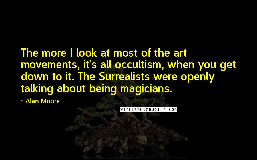 Alan Moore Quotes: The more I look at most of the art movements, it's all occultism, when you get down to it. The Surrealists were openly talking about being magicians.