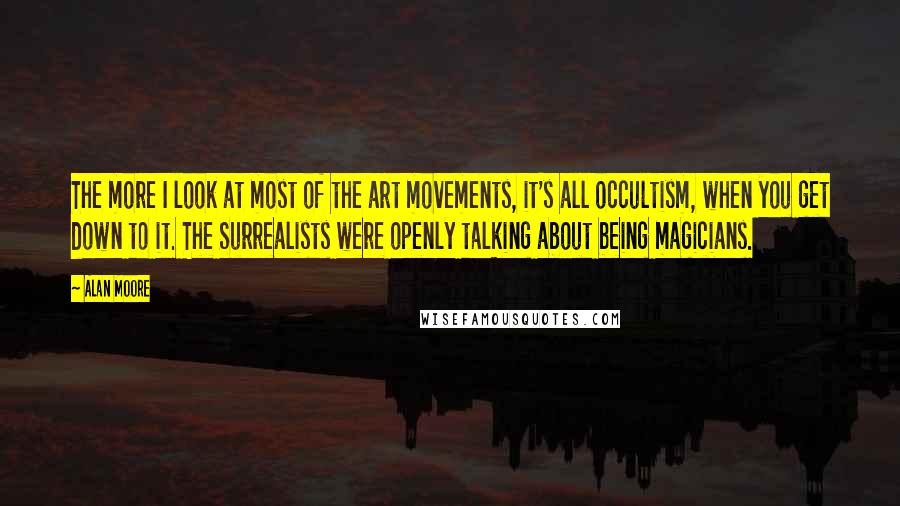 Alan Moore Quotes: The more I look at most of the art movements, it's all occultism, when you get down to it. The Surrealists were openly talking about being magicians.