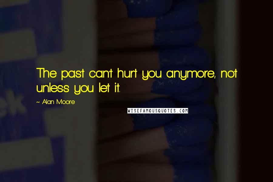 Alan Moore Quotes: The past can't hurt you anymore, not unless you let it.