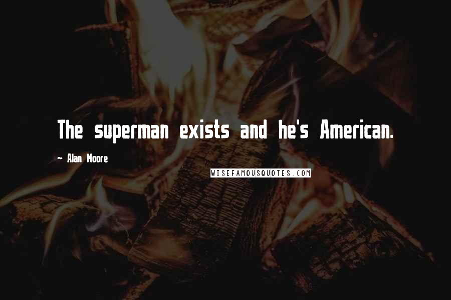 Alan Moore Quotes: The superman exists and he's American.