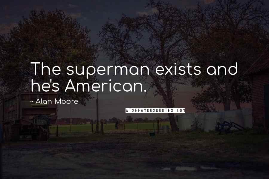 Alan Moore Quotes: The superman exists and he's American.