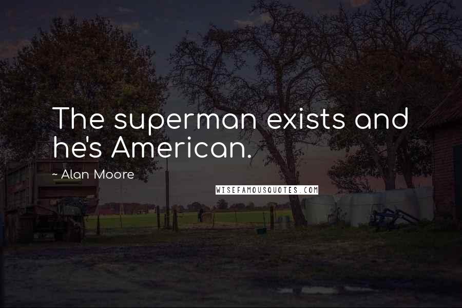 Alan Moore Quotes: The superman exists and he's American.