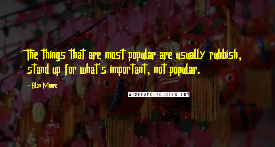 Alan Moore Quotes: The things that are most popular are usually rubbish, stand up for what's important, not popular.