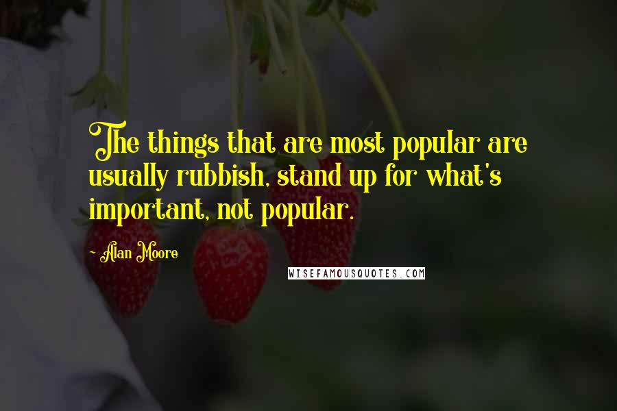 Alan Moore Quotes: The things that are most popular are usually rubbish, stand up for what's important, not popular.