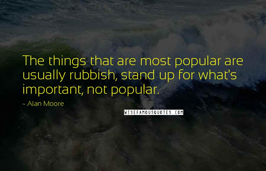 Alan Moore Quotes: The things that are most popular are usually rubbish, stand up for what's important, not popular.