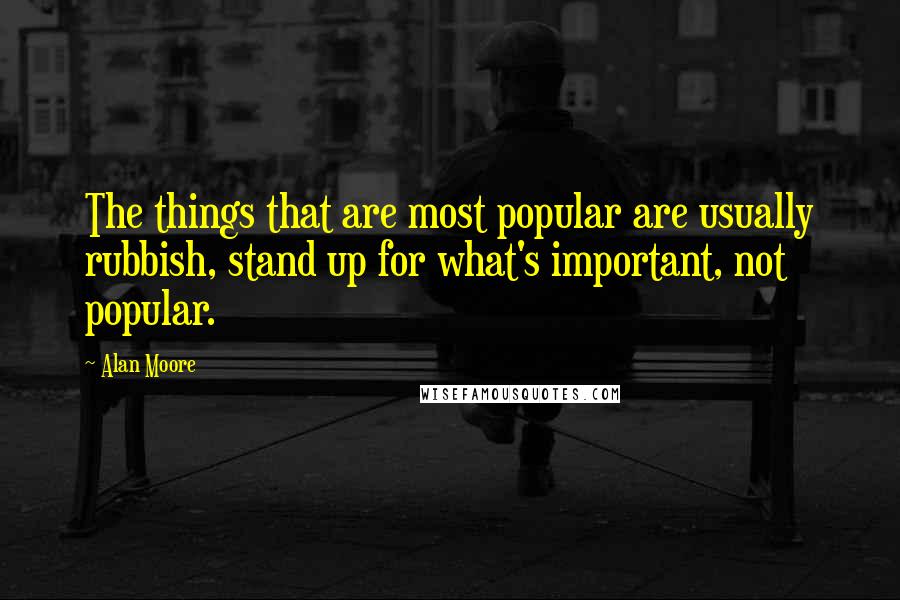 Alan Moore Quotes: The things that are most popular are usually rubbish, stand up for what's important, not popular.