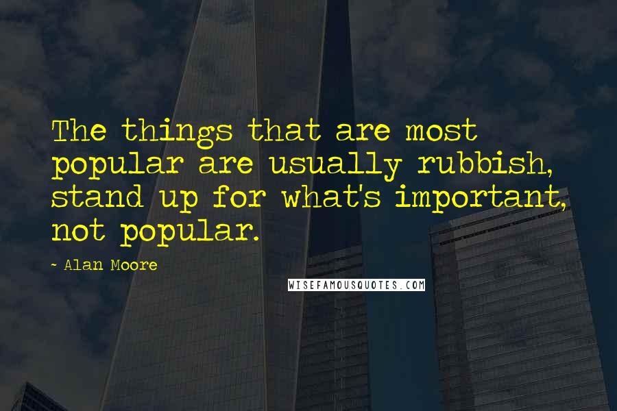Alan Moore Quotes: The things that are most popular are usually rubbish, stand up for what's important, not popular.