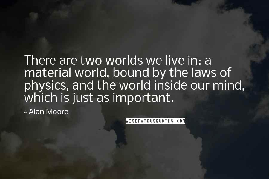 Alan Moore Quotes: There are two worlds we live in: a material world, bound by the laws of physics, and the world inside our mind, which is just as important.