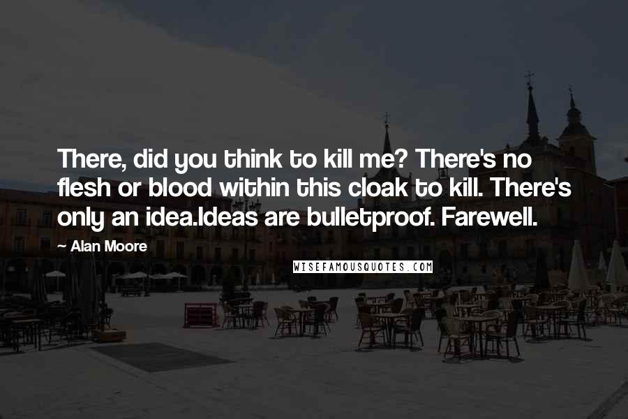 Alan Moore Quotes: There, did you think to kill me? There's no flesh or blood within this cloak to kill. There's only an idea.Ideas are bulletproof. Farewell.