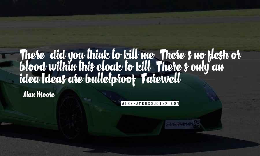 Alan Moore Quotes: There, did you think to kill me? There's no flesh or blood within this cloak to kill. There's only an idea.Ideas are bulletproof. Farewell.