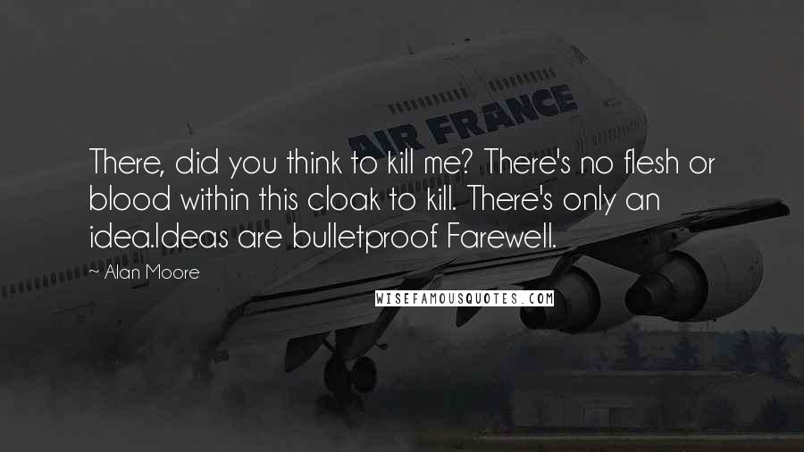 Alan Moore Quotes: There, did you think to kill me? There's no flesh or blood within this cloak to kill. There's only an idea.Ideas are bulletproof. Farewell.