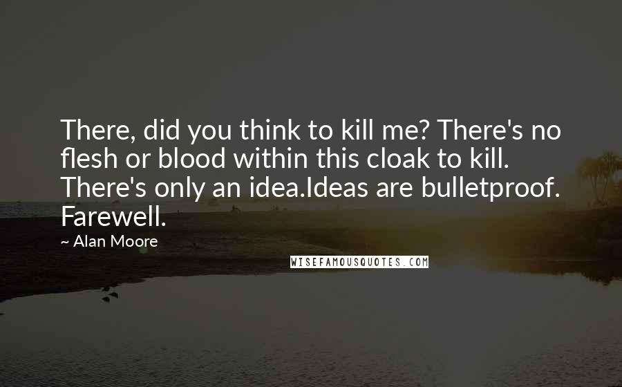Alan Moore Quotes: There, did you think to kill me? There's no flesh or blood within this cloak to kill. There's only an idea.Ideas are bulletproof. Farewell.