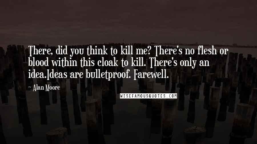 Alan Moore Quotes: There, did you think to kill me? There's no flesh or blood within this cloak to kill. There's only an idea.Ideas are bulletproof. Farewell.