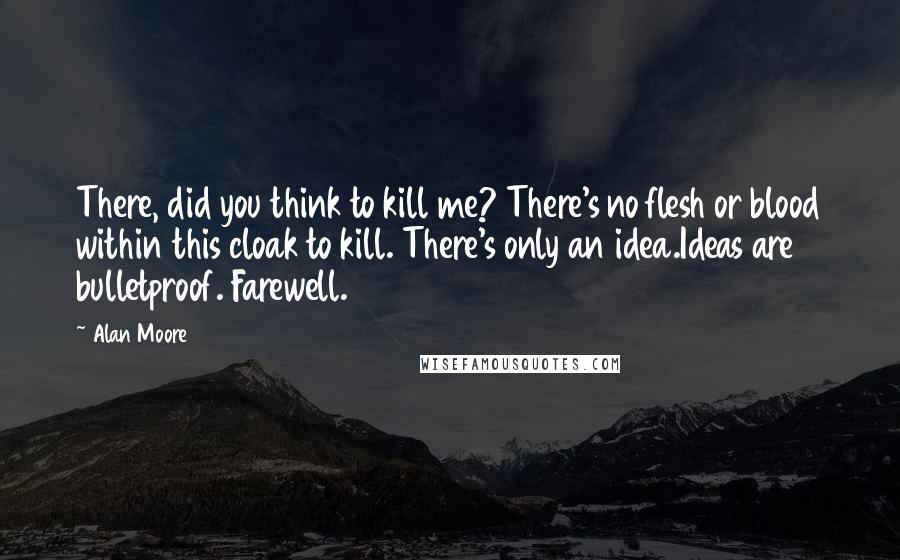 Alan Moore Quotes: There, did you think to kill me? There's no flesh or blood within this cloak to kill. There's only an idea.Ideas are bulletproof. Farewell.