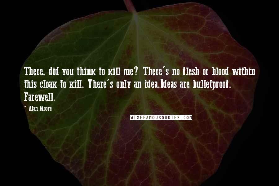 Alan Moore Quotes: There, did you think to kill me? There's no flesh or blood within this cloak to kill. There's only an idea.Ideas are bulletproof. Farewell.