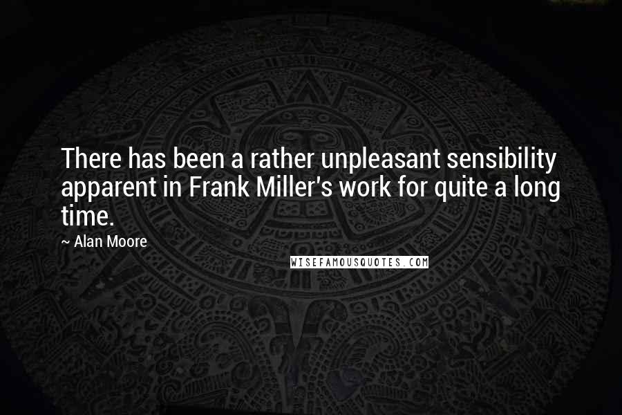 Alan Moore Quotes: There has been a rather unpleasant sensibility apparent in Frank Miller's work for quite a long time.