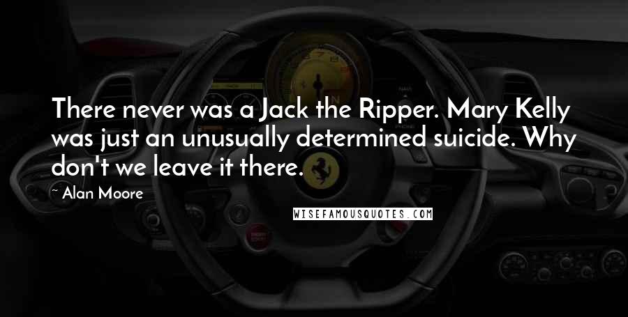 Alan Moore Quotes: There never was a Jack the Ripper. Mary Kelly was just an unusually determined suicide. Why don't we leave it there.