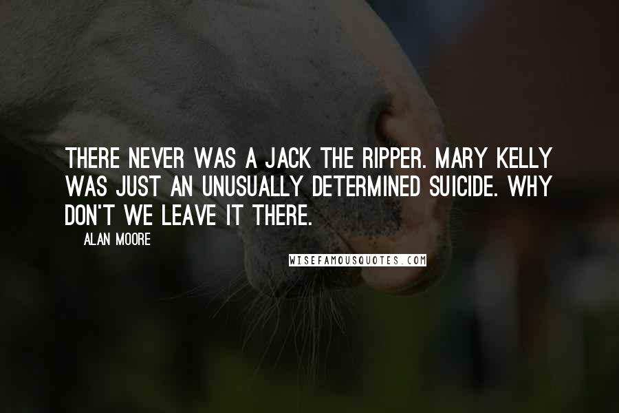 Alan Moore Quotes: There never was a Jack the Ripper. Mary Kelly was just an unusually determined suicide. Why don't we leave it there.