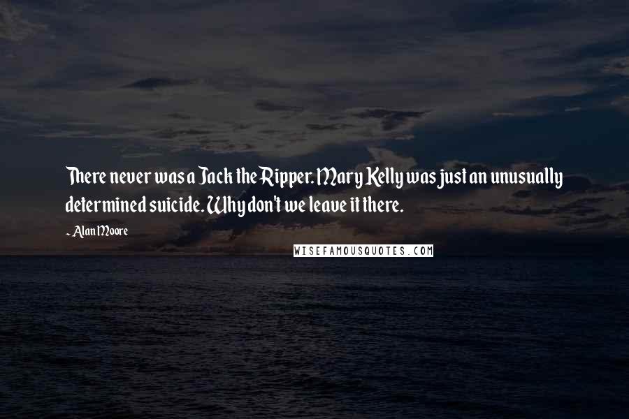 Alan Moore Quotes: There never was a Jack the Ripper. Mary Kelly was just an unusually determined suicide. Why don't we leave it there.