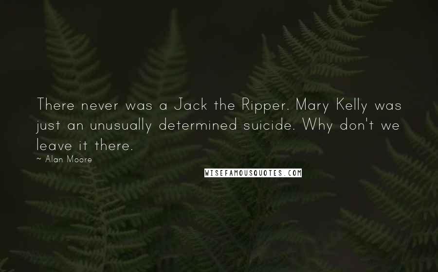 Alan Moore Quotes: There never was a Jack the Ripper. Mary Kelly was just an unusually determined suicide. Why don't we leave it there.