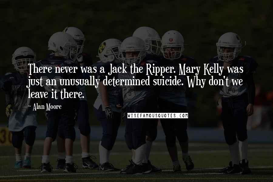 Alan Moore Quotes: There never was a Jack the Ripper. Mary Kelly was just an unusually determined suicide. Why don't we leave it there.