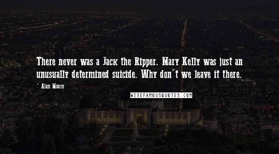 Alan Moore Quotes: There never was a Jack the Ripper. Mary Kelly was just an unusually determined suicide. Why don't we leave it there.