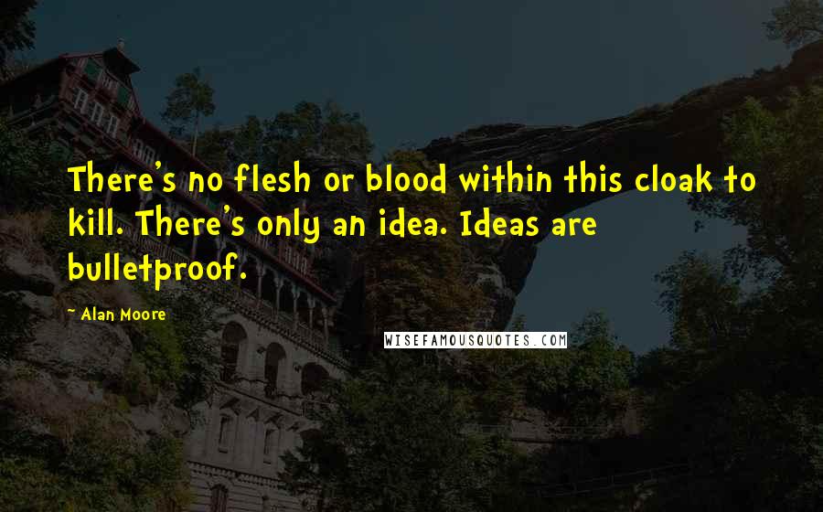 Alan Moore Quotes: There's no flesh or blood within this cloak to kill. There's only an idea. Ideas are bulletproof.