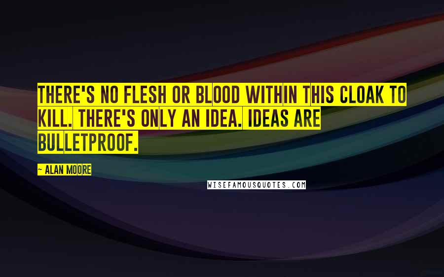Alan Moore Quotes: There's no flesh or blood within this cloak to kill. There's only an idea. Ideas are bulletproof.