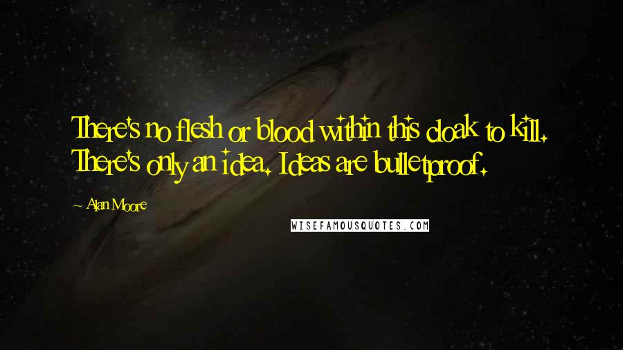 Alan Moore Quotes: There's no flesh or blood within this cloak to kill. There's only an idea. Ideas are bulletproof.