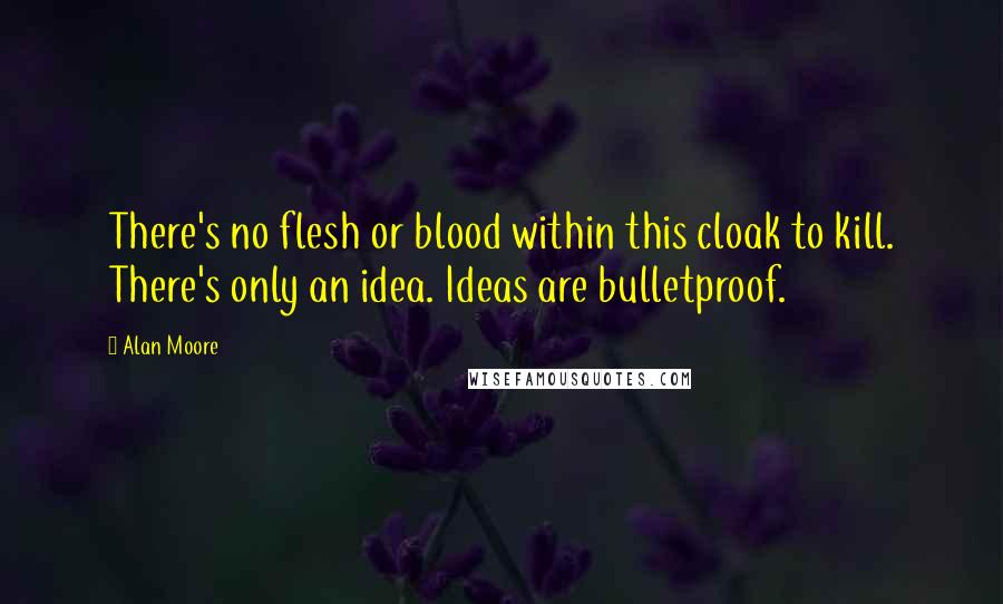 Alan Moore Quotes: There's no flesh or blood within this cloak to kill. There's only an idea. Ideas are bulletproof.