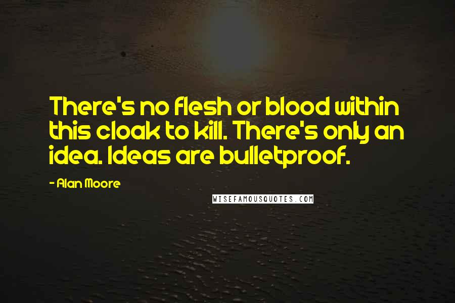 Alan Moore Quotes: There's no flesh or blood within this cloak to kill. There's only an idea. Ideas are bulletproof.