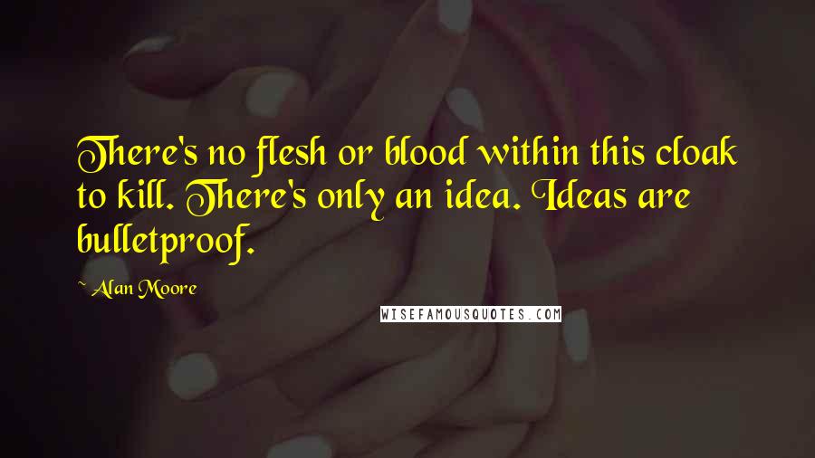 Alan Moore Quotes: There's no flesh or blood within this cloak to kill. There's only an idea. Ideas are bulletproof.