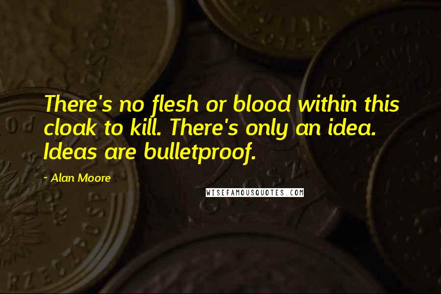 Alan Moore Quotes: There's no flesh or blood within this cloak to kill. There's only an idea. Ideas are bulletproof.