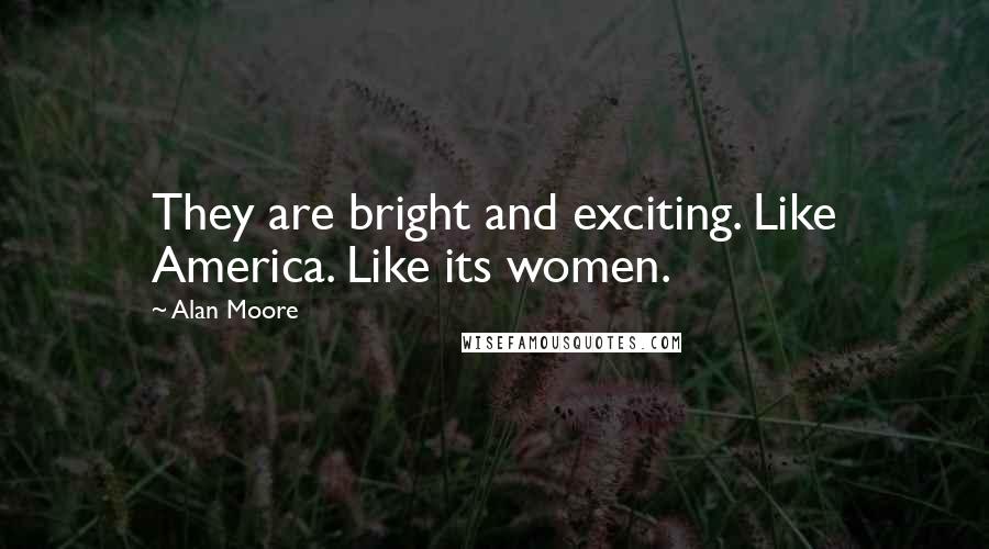 Alan Moore Quotes: They are bright and exciting. Like America. Like its women.