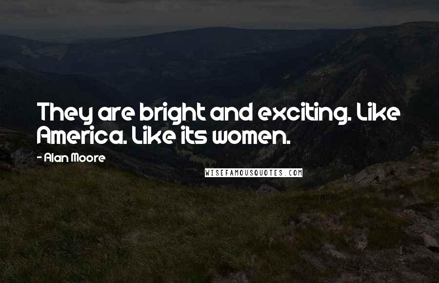 Alan Moore Quotes: They are bright and exciting. Like America. Like its women.