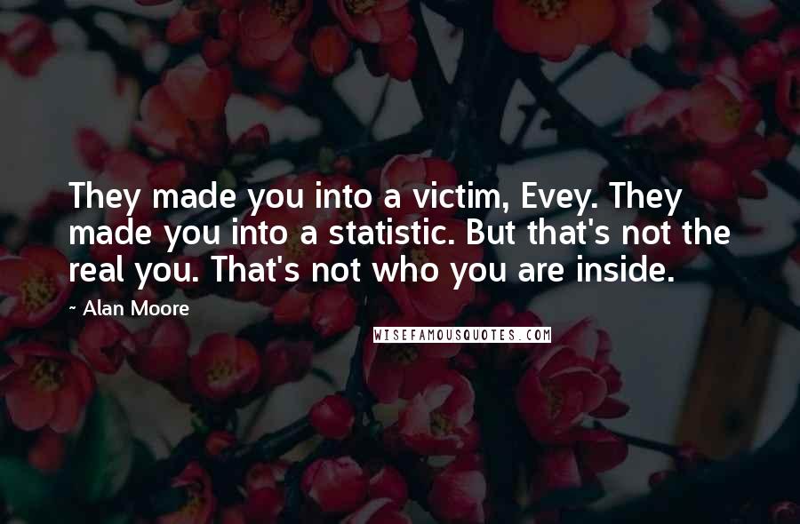 Alan Moore Quotes: They made you into a victim, Evey. They made you into a statistic. But that's not the real you. That's not who you are inside.
