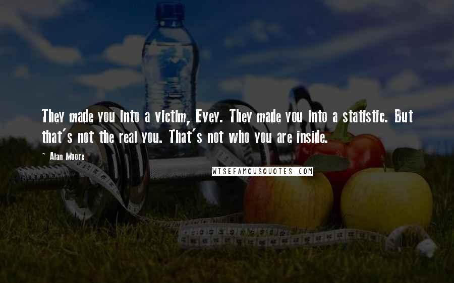 Alan Moore Quotes: They made you into a victim, Evey. They made you into a statistic. But that's not the real you. That's not who you are inside.