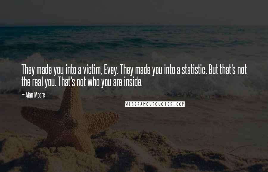 Alan Moore Quotes: They made you into a victim, Evey. They made you into a statistic. But that's not the real you. That's not who you are inside.