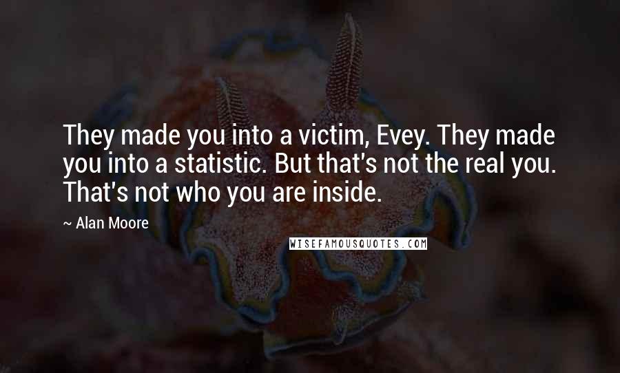 Alan Moore Quotes: They made you into a victim, Evey. They made you into a statistic. But that's not the real you. That's not who you are inside.