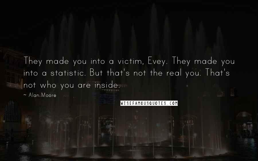 Alan Moore Quotes: They made you into a victim, Evey. They made you into a statistic. But that's not the real you. That's not who you are inside.