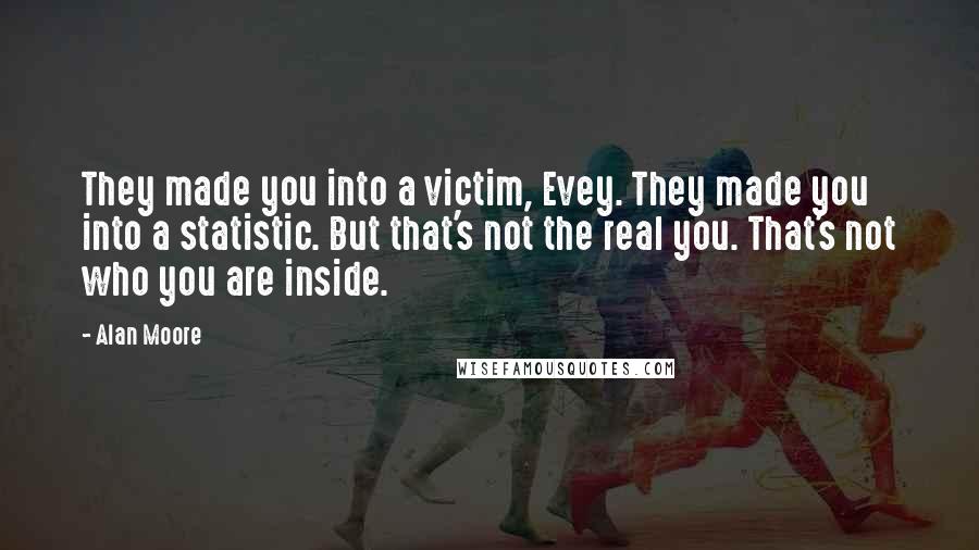 Alan Moore Quotes: They made you into a victim, Evey. They made you into a statistic. But that's not the real you. That's not who you are inside.