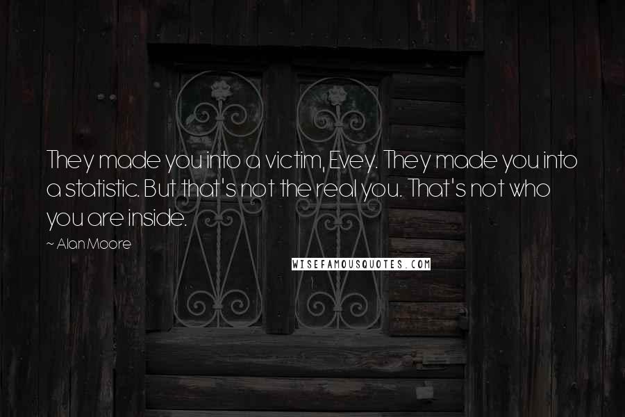 Alan Moore Quotes: They made you into a victim, Evey. They made you into a statistic. But that's not the real you. That's not who you are inside.