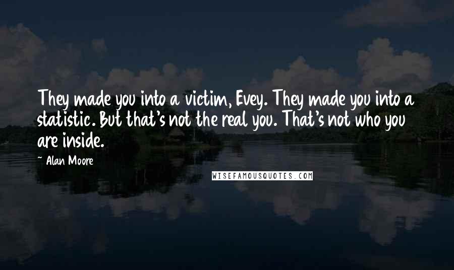 Alan Moore Quotes: They made you into a victim, Evey. They made you into a statistic. But that's not the real you. That's not who you are inside.