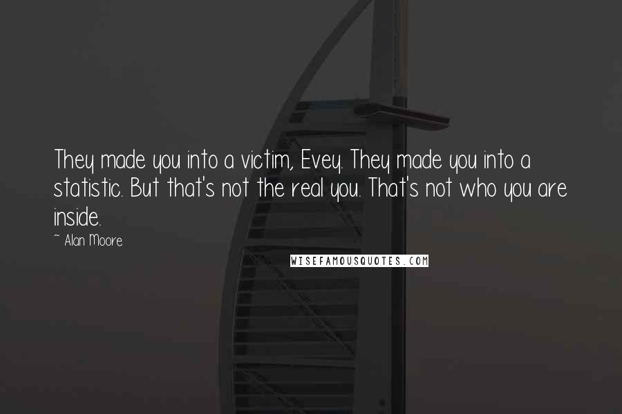 Alan Moore Quotes: They made you into a victim, Evey. They made you into a statistic. But that's not the real you. That's not who you are inside.