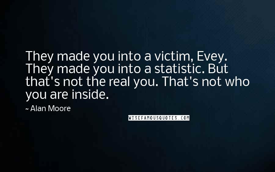 Alan Moore Quotes: They made you into a victim, Evey. They made you into a statistic. But that's not the real you. That's not who you are inside.