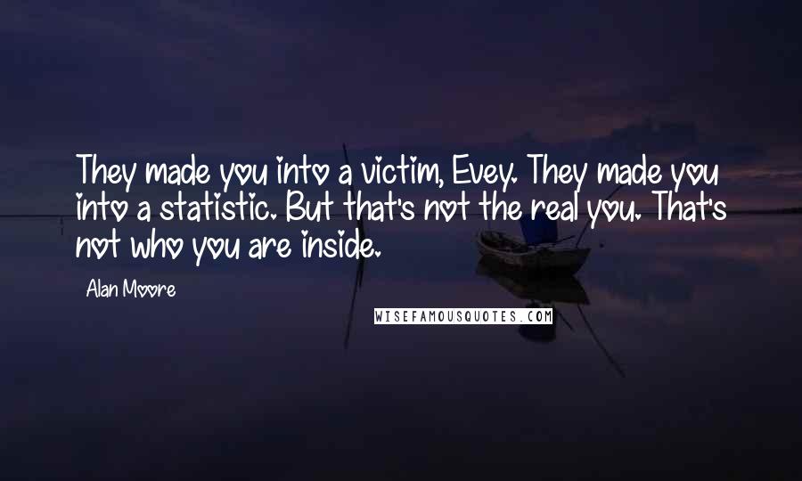 Alan Moore Quotes: They made you into a victim, Evey. They made you into a statistic. But that's not the real you. That's not who you are inside.